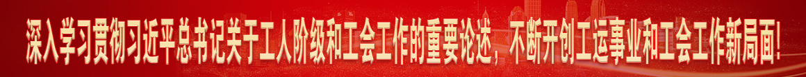 深入學(xué)習(xí)貫徹習(xí)近平總書(shū)記關(guān)于工人階級(jí)和工會(huì)工作的重要論述，不斷開(kāi)創(chuàng)工運(yùn)事業(yè)和工會(huì)工作新局面!